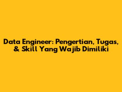 Data Engineer: Pengertian, Tugas, & Skill Yang Wajib Dimiliki