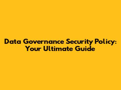 Data Governance Security Policy: Your Ultimate Guide