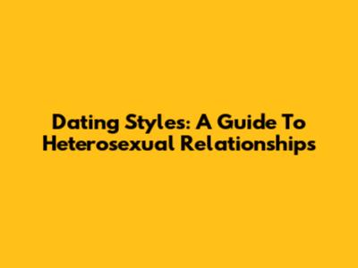 Dating Styles: A Guide To Heterosexual Relationships