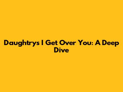 Daughtry's "I Get Over You": A Deep Dive