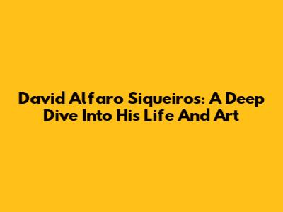 David Alfaro Siqueiros: A Deep Dive Into His Life And Art