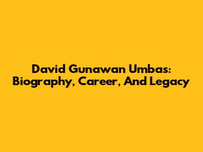 David Gunawan Umbas: Biography, Career, And Legacy
