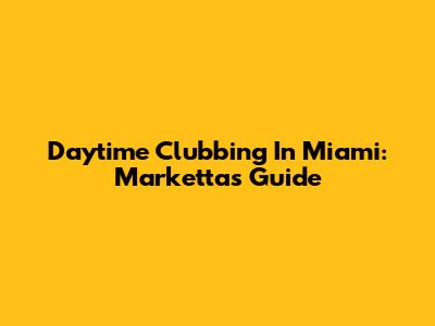 Daytime Clubbing In Miami: Marketta's Guide