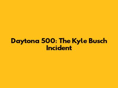 Daytona 500: The Kyle Busch Incident