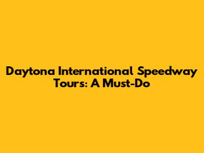 Daytona International Speedway Tours: A Must-Do