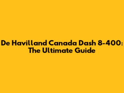 De Havilland Canada Dash 8-400: The Ultimate Guide