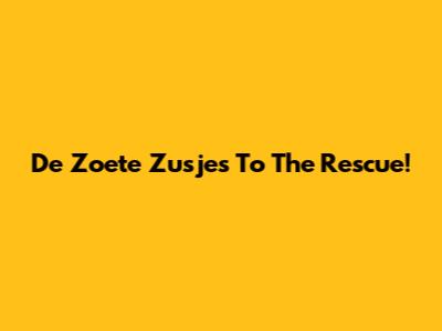 De Zoete Zusjes To The Rescue!