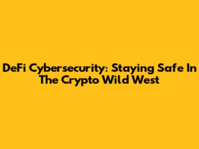 DeFi Cybersecurity: Staying Safe In The Crypto Wild West