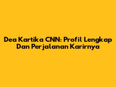 Dea Kartika CNN: Profil Lengkap Dan Perjalanan Karirnya
