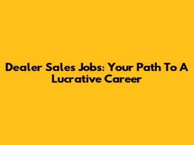 Dealer Sales Jobs: Your Path To A Lucrative Career