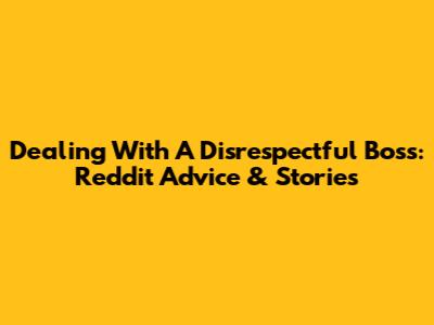 Dealing With A Disrespectful Boss: Reddit Advice & Stories