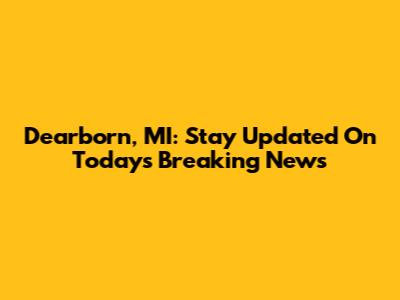 Dearborn, MI: Stay Updated On Today's Breaking News