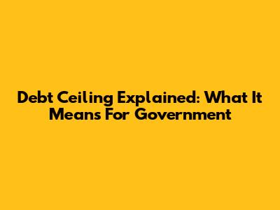 Debt Ceiling Explained: What It Means For Government