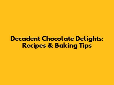 Decadent Chocolate Delights: Recipes & Baking Tips
