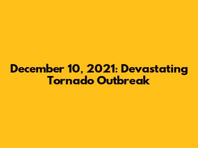 December 10, 2021: Devastating Tornado Outbreak
