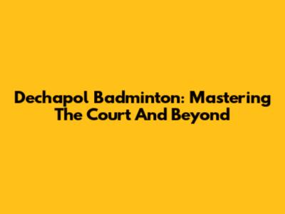 Dechapol Badminton: Mastering The Court And Beyond
