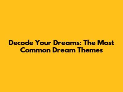 Decode Your Dreams: The Most Common Dream Themes