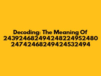 Decoding: The Meaning Of 243924682494248224952480 24742468249424532494