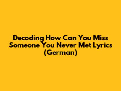 Decoding 'How Can You Miss Someone You Never Met' Lyrics (German)
