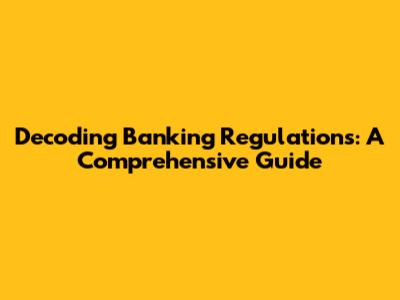 Decoding Banking Regulations: A Comprehensive Guide