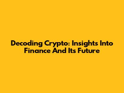 Decoding Crypto: Insights Into Finance And Its Future