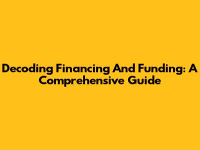 Decoding Financing And Funding: A Comprehensive Guide