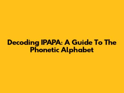 Decoding IPAPA: A Guide To The Phonetic Alphabet