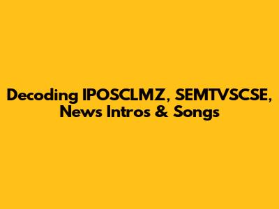 Decoding IPOSCLMZ, SEMTVSCSE, News Intros & Songs