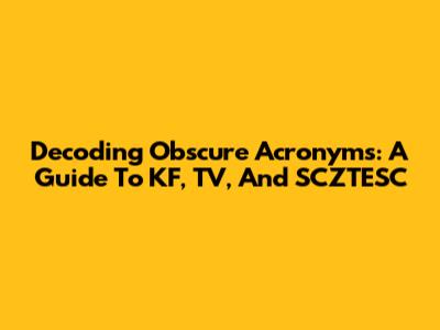 Decoding Obscure Acronyms: A Guide To KF, TV, And SCZTESC