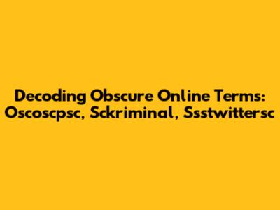 Decoding Obscure Online Terms: Oscoscpsc, Sckriminal, Ssstwittersc