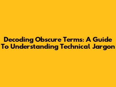 Decoding Obscure Terms: A Guide To Understanding Technical Jargon