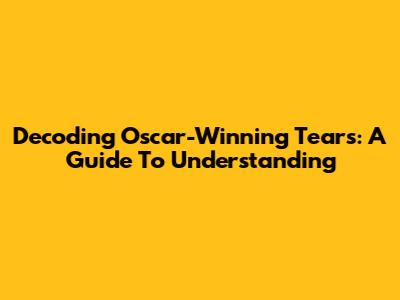 Decoding Oscar-Winning Tears: A Guide To Understanding