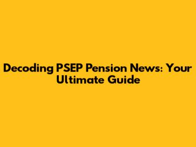 Decoding PSEP Pension News: Your Ultimate Guide
