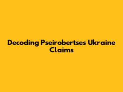 Decoding Pseirobertse's Ukraine Claims