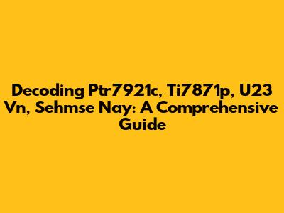 Decoding Ptr7921c, Ti7871p, U23 Vn, Sehmse Nay: A Comprehensive Guide