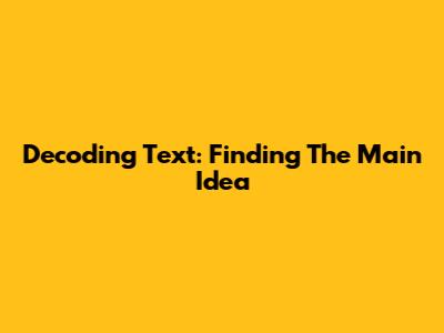 Decoding Text: Finding The Main Idea