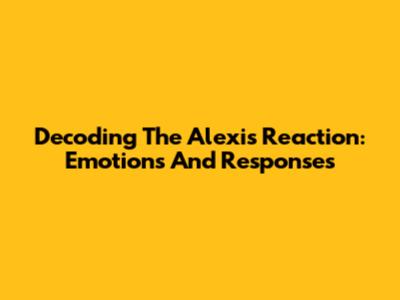 Decoding The Alexis Reaction: Emotions And Responses