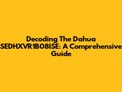 Decoding The Dahua SEDHXVR1B08ISE: A Comprehensive Guide