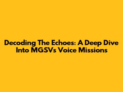 Decoding The Echoes: A Deep Dive Into MGSV's Voice Missions