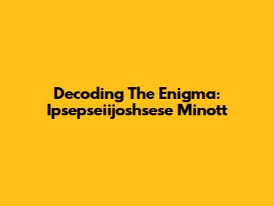 Decoding The Enigma: Ipsepseiijoshsese Minott