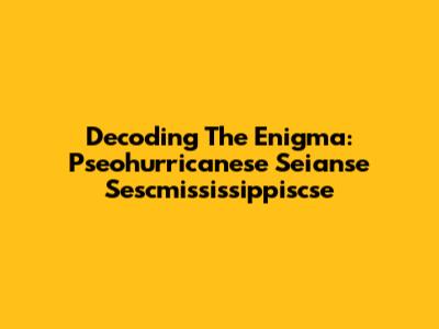 Decoding The Enigma: Pseohurricanese Seianse Sescmississippiscse