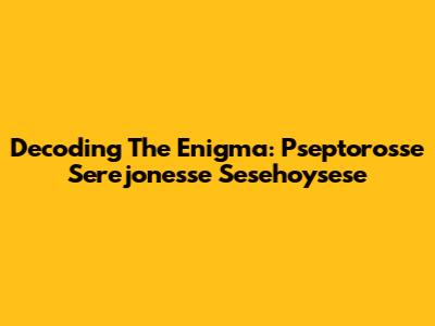 Decoding The Enigma: Pseptorosse Serejonesse Sesehoysese