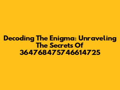 Decoding The Enigma: Unraveling The Secrets Of 364768475746614725