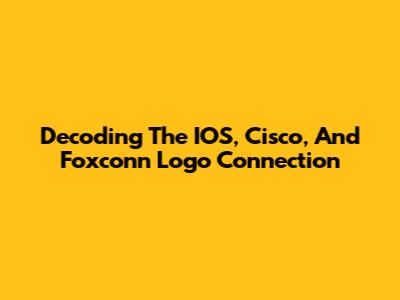 Decoding The IOS, Cisco, And Foxconn Logo Connection