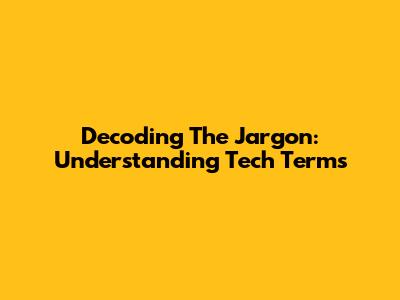 Decoding The Jargon: Understanding Tech Terms