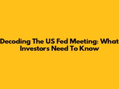 Decoding The US Fed Meeting: What Investors Need To Know