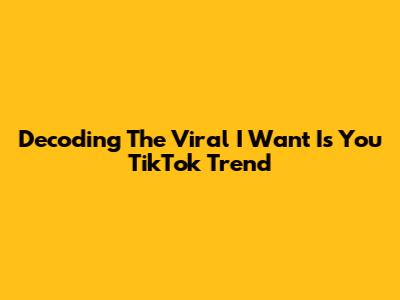 Decoding The Viral 'I Want Is You' TikTok Trend