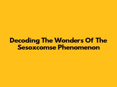 Decoding The Wonders Of The Sesoxcomse Phenomenon
