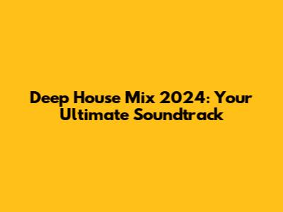 Deep House Mix 2024: Your Ultimate Soundtrack