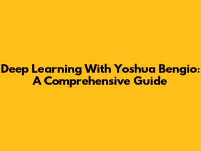 Deep Learning With Yoshua Bengio: A Comprehensive Guide